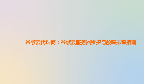 谷歌云代理商：谷歌云服务器维护与故障排查指南