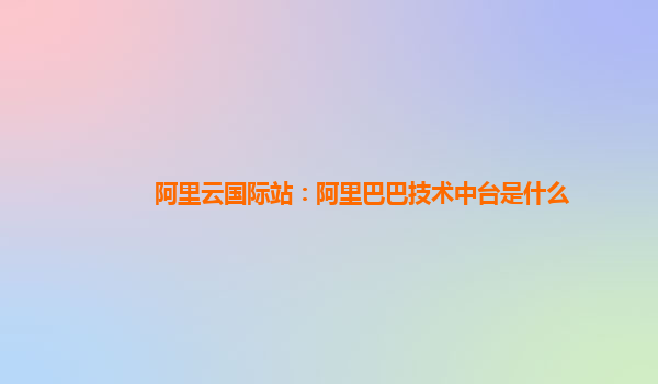 阿里云国际站：阿里巴巴技术中台是什么