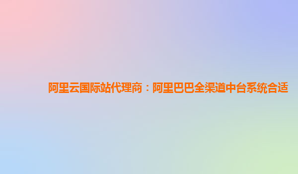 阿里云国际站代理商：阿里巴巴全渠道中台系统合适