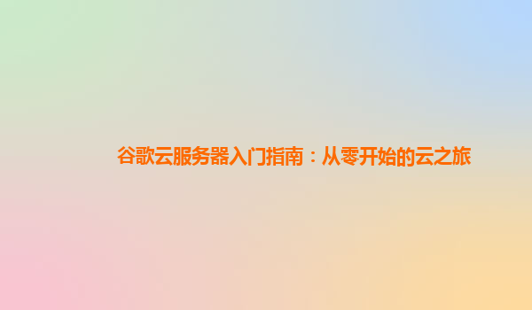 谷歌云服务器入门指南：从零开始的云之旅