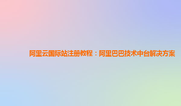阿里云国际站注册教程：阿里巴巴技术中台解决方案
