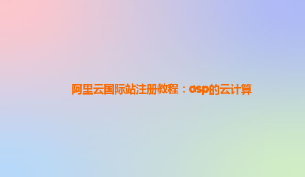 阿里云国际站注册教程：asp的云计算