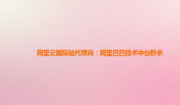 阿里云国际站代理商：阿里巴巴技术中台秒杀