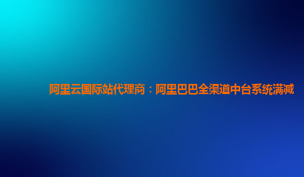 阿里云国际站代理商：阿里巴巴全渠道中台系统满减