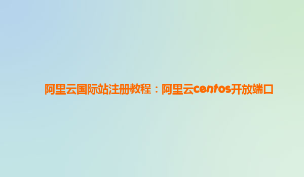 阿里云国际站注册教程：阿里云centos开放端口