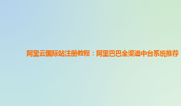 阿里云国际站注册教程：阿里巴巴全渠道中台系统推荐