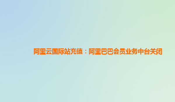 阿里云国际站充值：阿里巴巴会员业务中台关闭