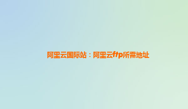 阿里云国际站：阿里云ftp所需地址