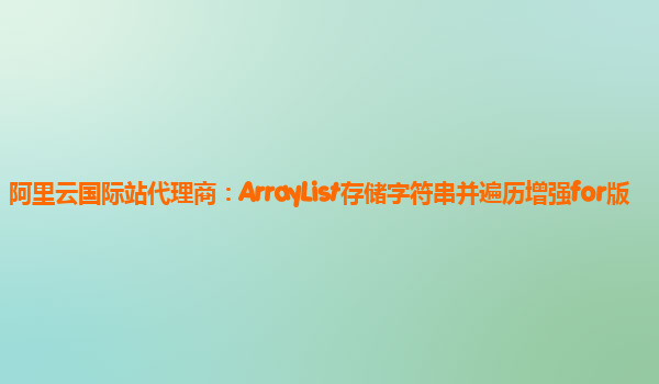 阿里云国际站代理商：ArrayList存储字符串并遍历增强for版