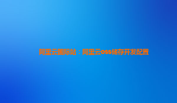 阿里云国际站：阿里云oss储存开发配置