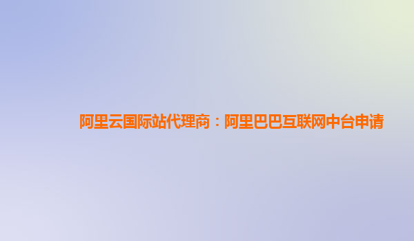 阿里云国际站代理商：阿里巴巴互联网中台申请