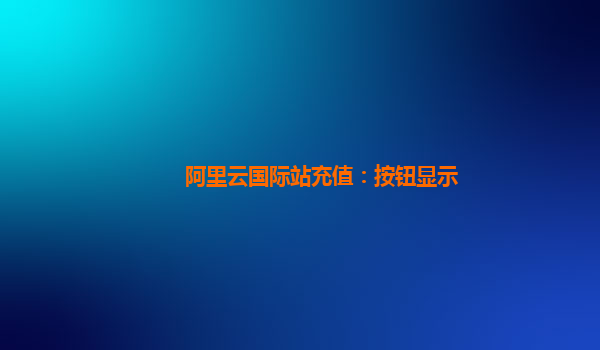 阿里云国际站充值：按钮显示