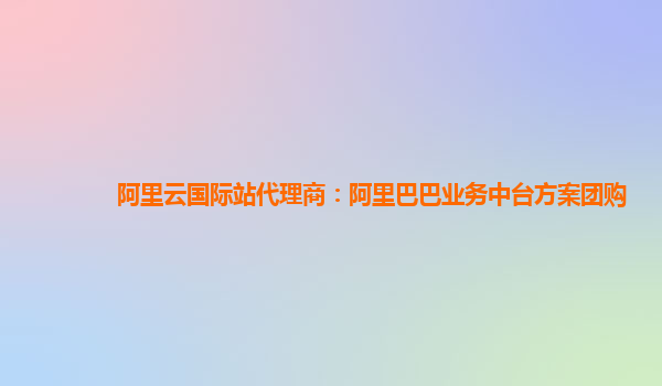 阿里云国际站代理商：阿里巴巴业务中台方案团购