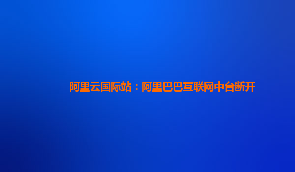 阿里云国际站：阿里巴巴互联网中台断开