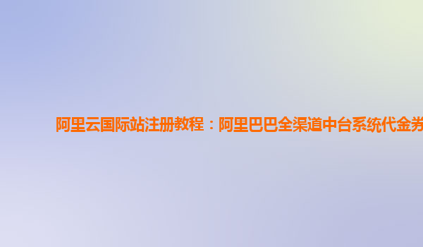 阿里云国际站注册教程：阿里巴巴全渠道中台系统代金券