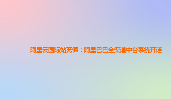 阿里云国际站充值：阿里巴巴全渠道中台系统开通
