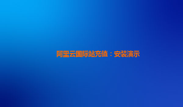 阿里云国际站充值：安装演示