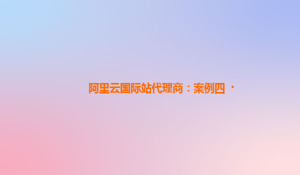 阿里云国际站代理商：案例四