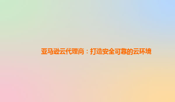 亚马逊云代理商：打造安全可靠的云环境