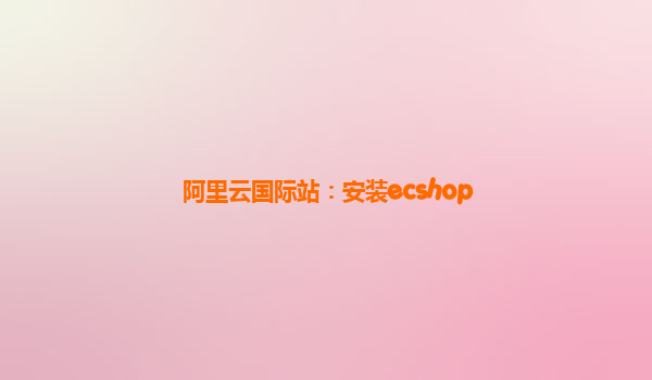 阿里云国际站：安装ecshop
