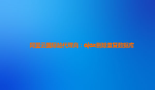 阿里云国际站代理商：ajax删除重复数据库