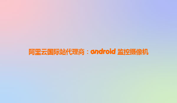 阿里云国际站代理商：android 监控摄像机