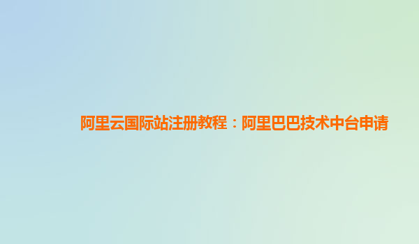 阿里云国际站注册教程：阿里巴巴技术中台申请