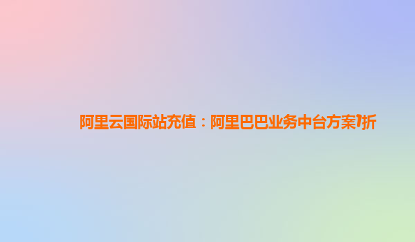 阿里云国际站充值：阿里巴巴业务中台方案1折