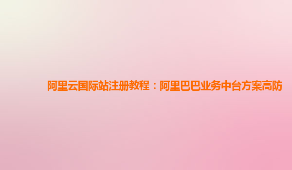 阿里云国际站注册教程：阿里巴巴业务中台方案高防