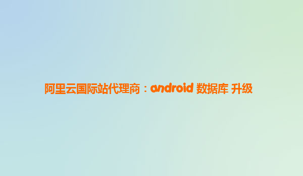 阿里云国际站代理商：android 数据库 升级