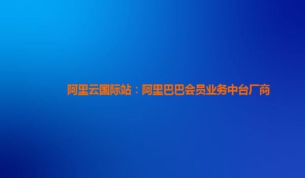 阿里云国际站：阿里巴巴会员业务中台厂商