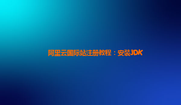 阿里云国际站注册教程：安装JDK