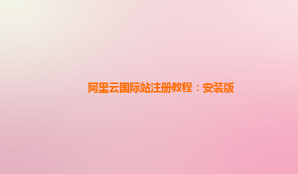 阿里云国际站注册教程：安装版