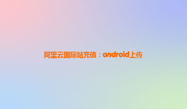 阿里云国际站充值：android上传