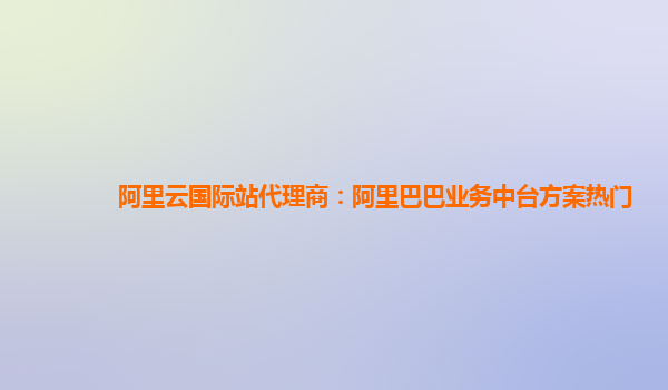 阿里云国际站代理商：阿里巴巴业务中台方案热门