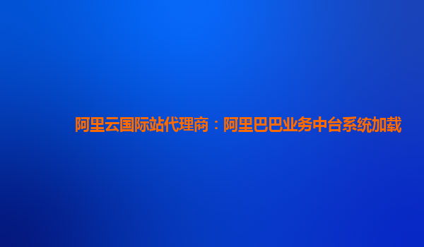 阿里云国际站代理商：阿里巴巴业务中台系统加载