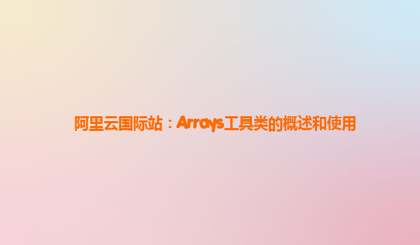 阿里云国际站：Arrays工具类的概述和使用