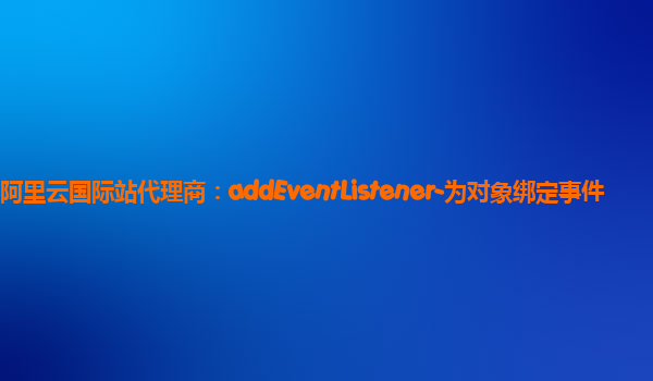 阿里云国际站代理商：addEventListener-为对象绑定事件