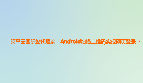阿里云国际站代理商：Android扫描二维码实现网页登录