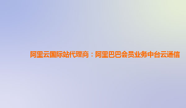 阿里云国际站代理商：阿里巴巴会员业务中台云通信
