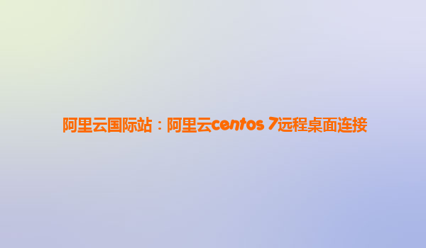 阿里云国际站：阿里云centos 7远程桌面连接