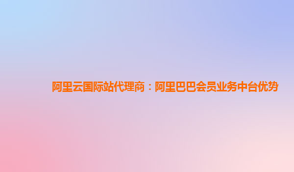 阿里云国际站代理商：阿里巴巴会员业务中台优势
