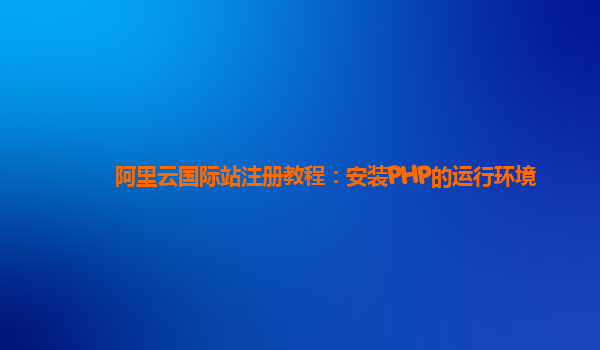阿里云国际站注册教程：安装PHP的运行环境