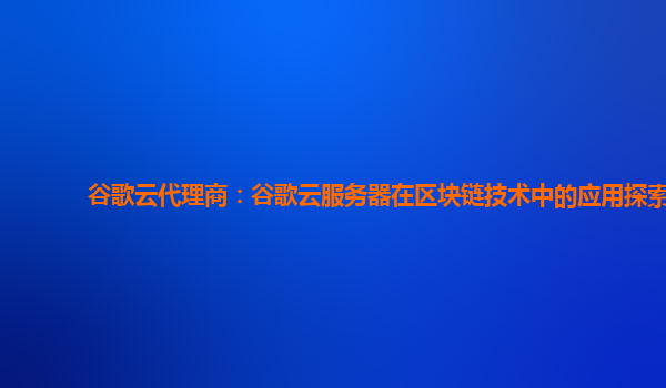 谷歌云代理商：谷歌云服务器在区块链技术中的应用探索