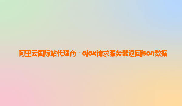 阿里云国际站代理商：ajax请求服务器返回json数据