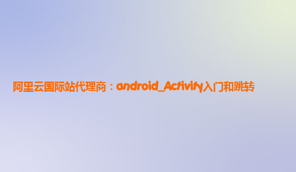 阿里云国际站代理商：android_Activity入门和跳转