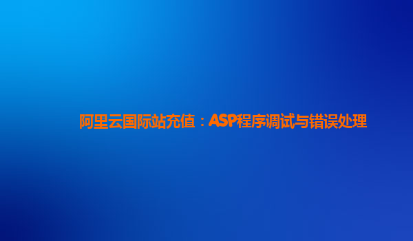 阿里云国际站充值：ASP程序调试与错误处理