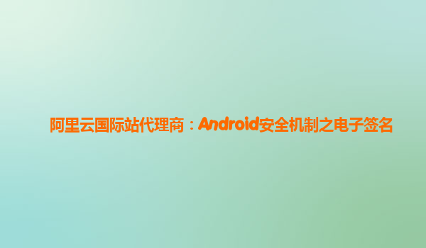 阿里云国际站代理商：Android安全机制之电子签名