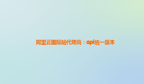 阿里云国际站代理商：api统一版本
