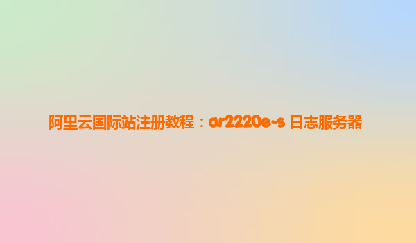 阿里云国际站注册教程：ar2220e-s 日志服务器